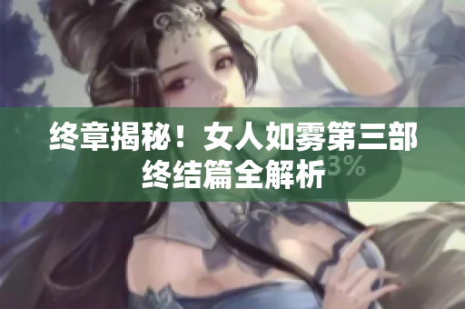 终章揭秘！女人如雾第三部终结篇全解析