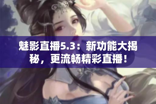 魅影直播5.3：新功能大揭秘，更流畅精彩直播！