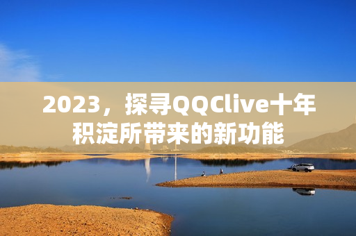 2023，探寻QQClive十年积淀所带来的新功能