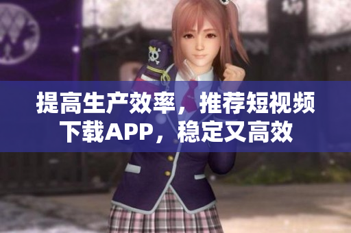提高生产效率，推荐短视频下载APP，稳定又高效