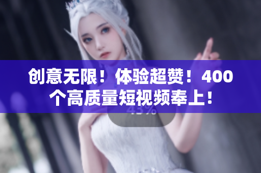 创意无限！体验超赞！400个高质量短视频奉上！