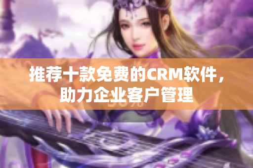 推荐十款免费的CRM软件，助力企业客户管理