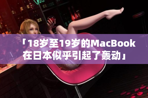 「18岁至19岁的MacBook在日本似乎引起了轰动」