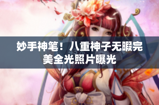 妙手神笔！八重神子无暇完美全光照片曝光