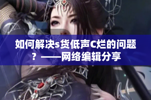 如何解决s货低声C烂的问题？——网络编辑分享