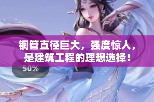 铜管直径巨大，强度惊人，是建筑工程的理想选择！