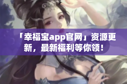 「幸福宝app官网」资源更新，最新福利等你领！