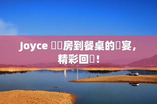 Joyce 從廚房到餐桌的饗宴，精彩回顧！