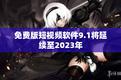 免费版短视频软件9.1将延续至2023年