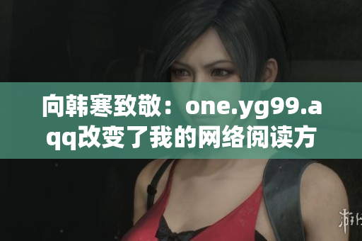 向韩寒致敬：one.yg99.aqq改变了我的网络阅读方式