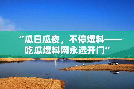 “瓜日瓜夜，不停爆料——吃瓜爆料网永远开门”