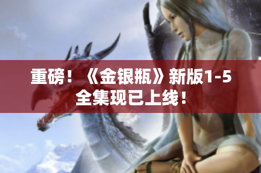 重磅！《金银瓶》新版1-5全集现已上线！