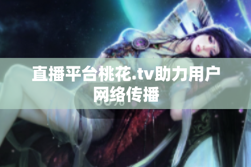 直播平台桃花.tv助力用户网络传播