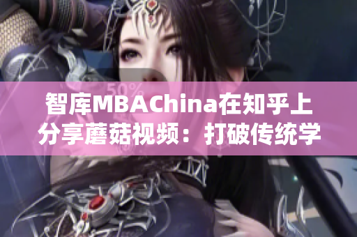 智库MBAChina在知乎上分享蘑菇视频：打破传统学习方式
