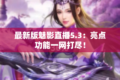 最新版魅影直播5.3：亮点功能一网打尽！