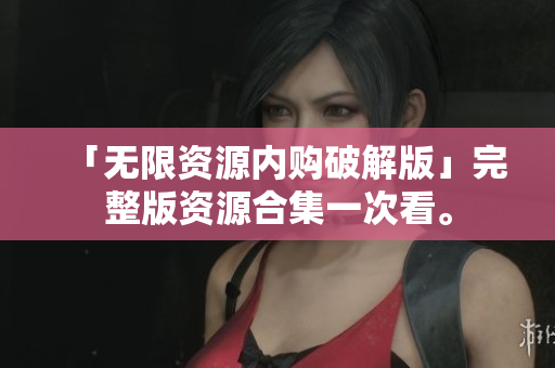 「无限资源内购破解版」完整版资源合集一次看。