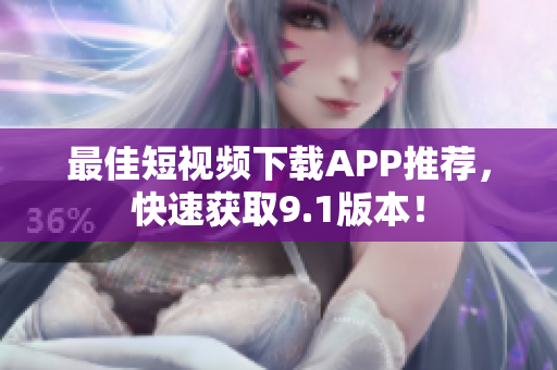 最佳短视频下载APP推荐，快速获取9.1版本！