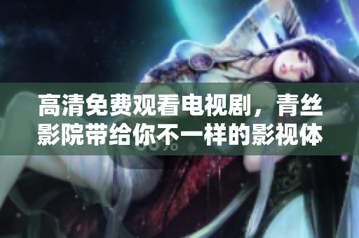 高清免费观看电视剧，青丝影院带给你不一样的影视体验