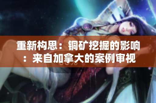 重新构思：铜矿挖掘的影响：来自加拿大的案例审视