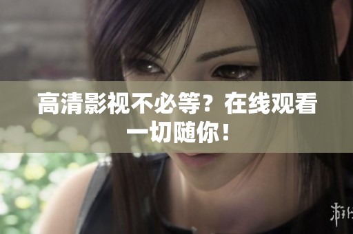 高清影视不必等？在线观看一切随你！