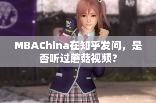 MBAChina在知乎发问，是否听过蘑菇视频？