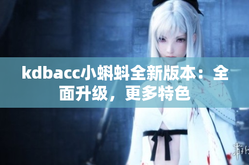 kdbacc小蝌蚪全新版本：全面升级，更多特色