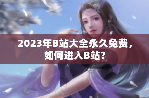 2023年B站大全永久免费，如何进入B站？