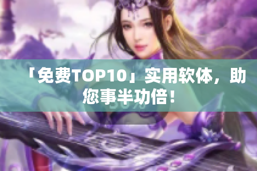 「免费TOP10」实用软体，助您事半功倍！