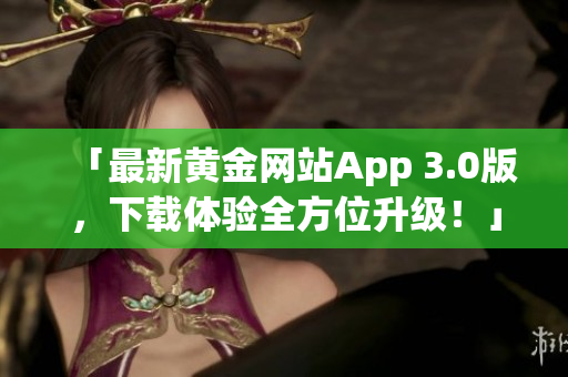 「最新黄金网站App 3.0版，下载体验全方位升级！」