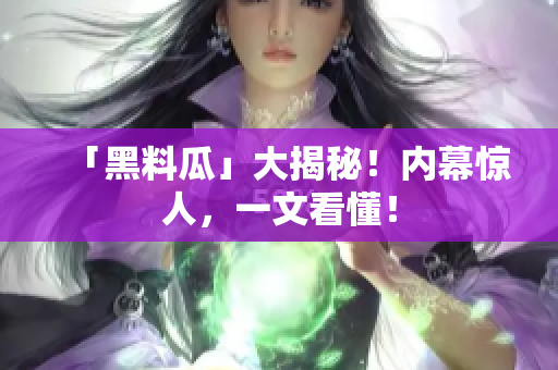 「黑料瓜」大揭秘！内幕惊人，一文看懂！