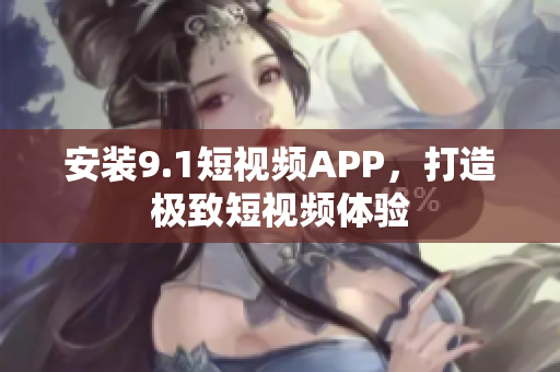 安装9.1短视频APP，打造极致短视频体验