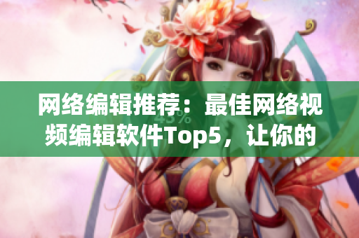 网络编辑推荐：最佳网络视频编辑软件Top5，让你的视频制作事半功倍！