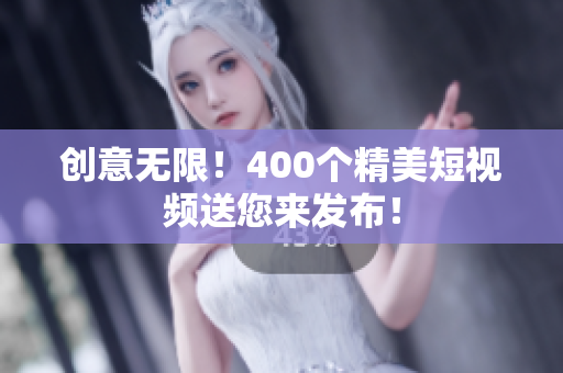 创意无限！400个精美短视频送您来发布！
