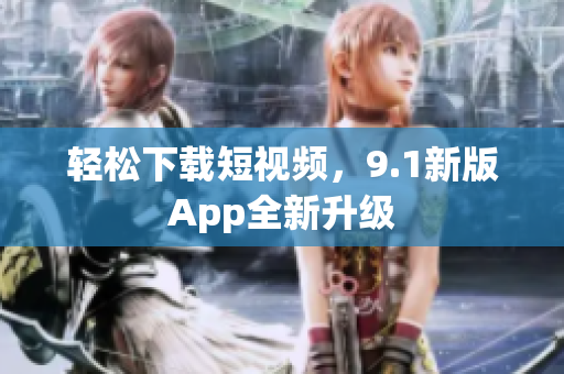 轻松下载短视频，9.1新版App全新升级