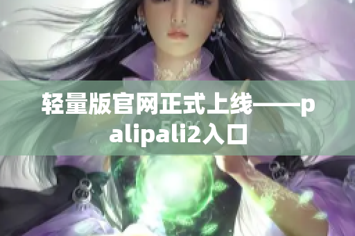 轻量版官网正式上线——palipali2入口