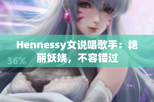 Hennessy女说唱歌手：艳丽妖娆，不容错过