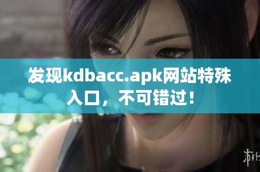 发现kdbacc.apk网站特殊入口，不可错过！