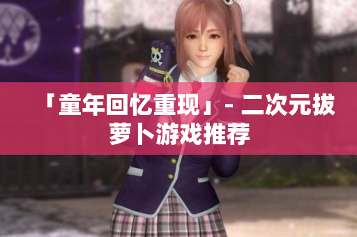 「童年回忆重现」- 二次元拔萝卜游戏推荐