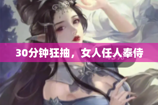 30分钟狂抽，女人任人奉侍