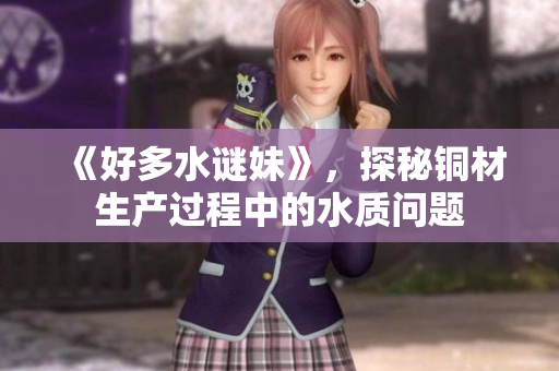 《好多水谜妹》，探秘铜材生产过程中的水质问题