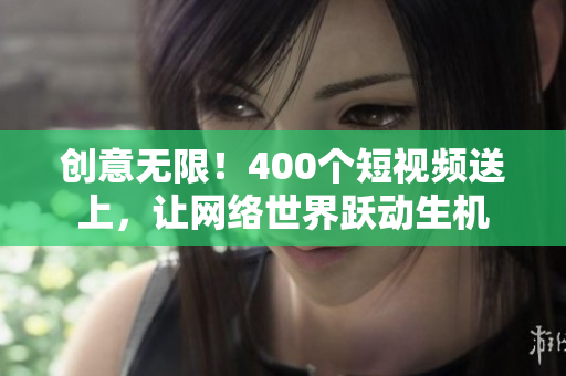 创意无限！400个短视频送上，让网络世界跃动生机