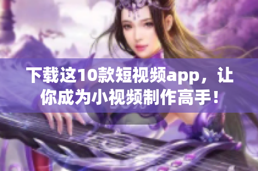 下载这10款短视频app，让你成为小视频制作高手！