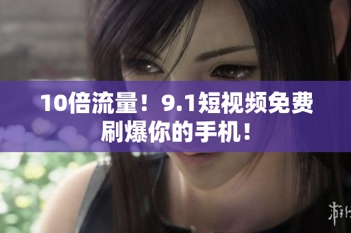 10倍流量！9.1短视频免费刷爆你的手机！