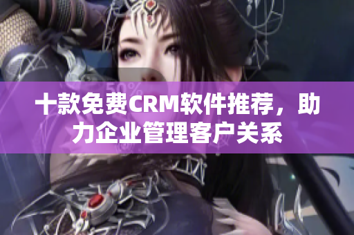十款免费CRM软件推荐，助力企业管理客户关系
