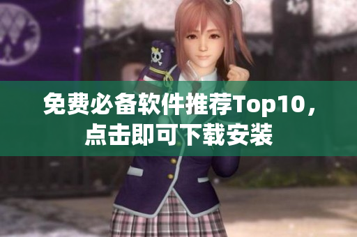 免费必备软件推荐Top10，点击即可下载安装
