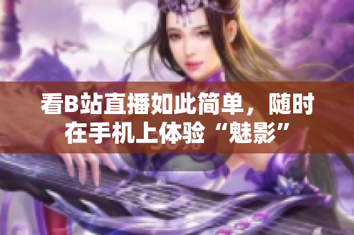 看B站直播如此简单，随时在手机上体验“魅影”
