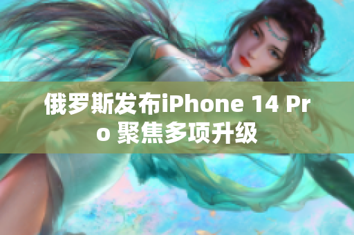 俄罗斯发布iPhone 14 Pro 聚焦多项升级