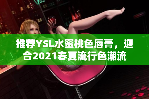 推荐YSL水蜜桃色唇膏，迎合2021春夏流行色潮流