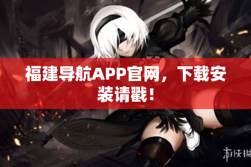 福建导航APP官网，下载安装请戳！