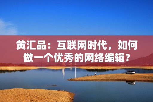 黄汇品：互联网时代，如何做一个优秀的网络编辑？